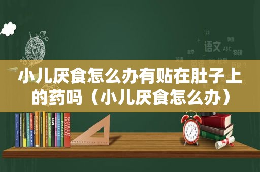 小儿厌食怎么办有贴在肚子上的药吗（小儿厌食怎么办）