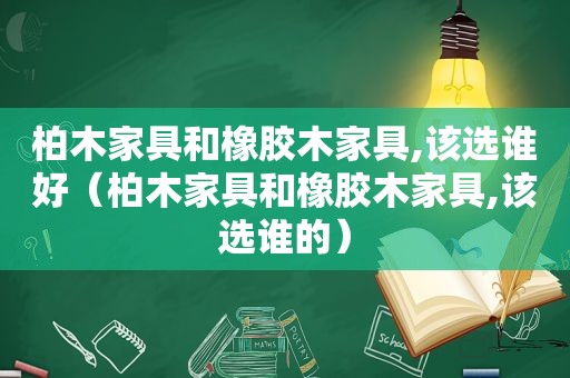 柏木家具和橡胶木家具,该选谁好（柏木家具和橡胶木家具,该选谁的）