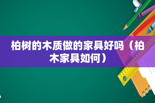 柏树的木质做的家具好吗（柏木家具如何）