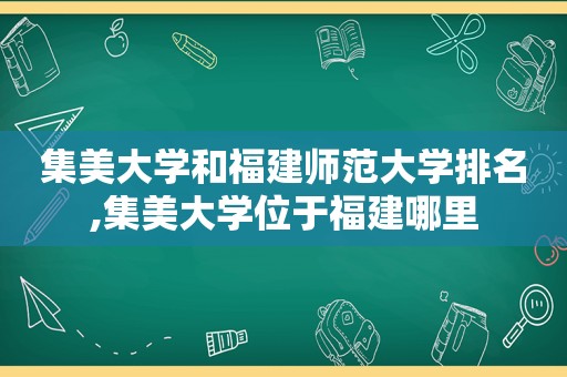 集美大学和福建师范大学排名,集美大学位于福建哪里