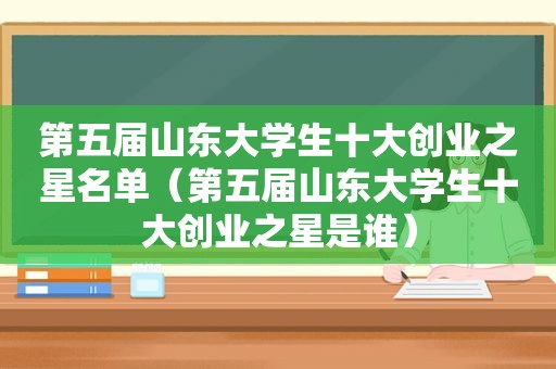 第五届山东大学生十大创业之星名单（第五届山东大学生十大创业之星是谁）