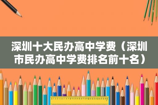 深圳十大民办高中学费（深圳市民办高中学费排名前十名）