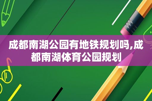 成都南湖公园有地铁规划吗,成都南湖体育公园规划