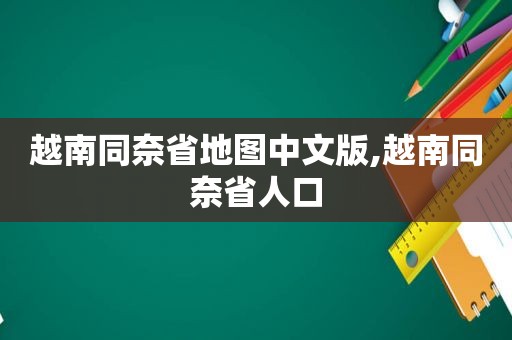 越南同奈省地图中文版,越南同奈省人口