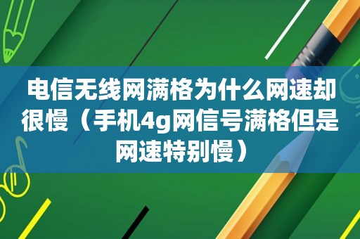 电信无线网满格为什么网速却很慢（手机4g网信号满格但是网速特别慢）