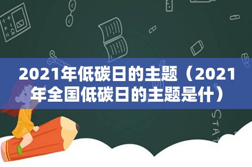 2021年低碳日的主题（2021年全国低碳日的主题是什）