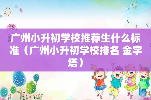 广州小升初学校推荐生什么标准（广州小升初学校排名 金字塔）