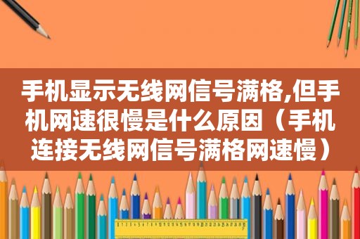 手机显示无线网信号满格,但手机网速很慢是什么原因（手机连接无线网信号满格网速慢）