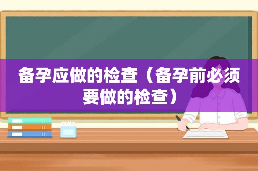 备孕应做的检查（备孕前必须要做的检查）