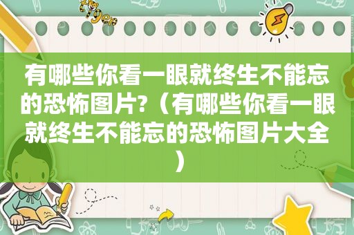 有哪些你看一眼就终生不能忘的恐怖图片?（有哪些你看一眼就终生不能忘的恐怖图片大全）