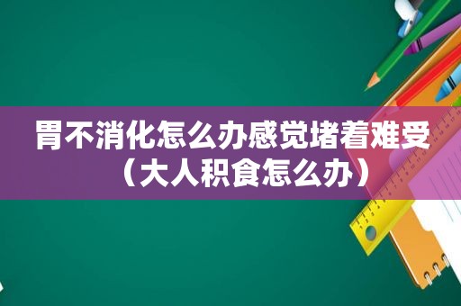 胃不消化怎么办感觉堵着难受（大人积食怎么办）