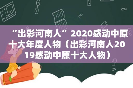 “出彩河南人”2020感动中原十大年度人物（出彩河南人2019感动中原十大人物）