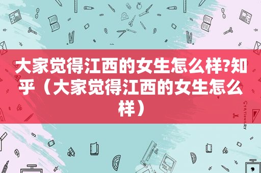 大家觉得江西的女生怎么样?知乎（大家觉得江西的女生怎么样）