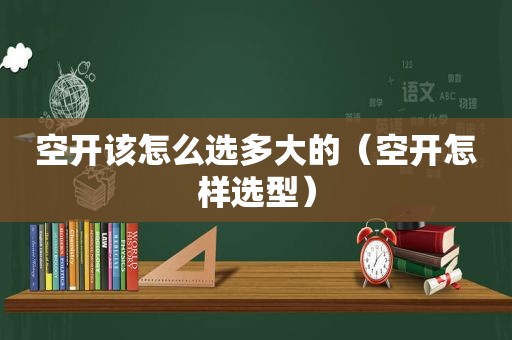 空开该怎么选多大的（空开怎样选型）