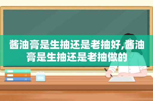 酱油膏是生抽还是老抽好,酱油膏是生抽还是老抽做的