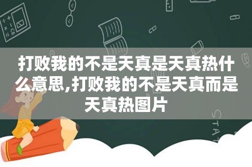 打败我的不是天真是天真热什么意思,打败我的不是天真而是天真热图片