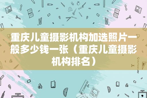 重庆儿童摄影机构加选照片一般多少钱一张（重庆儿童摄影机构排名）