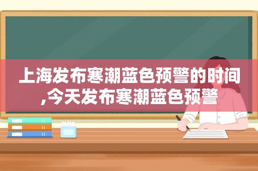 上海发布寒潮蓝色预警的时间,今天发布寒潮蓝色预警