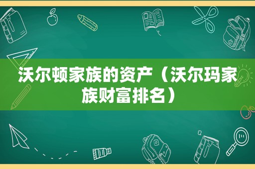 沃尔顿家族的资产（沃尔玛家族财富排名）