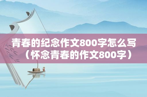 青春的纪念作文800字怎么写（怀念青春的作文800字）