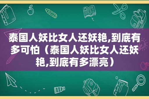 泰国人妖比女人还妖艳,到底有多可怕（泰国人妖比女人还妖艳,到底有多漂亮）