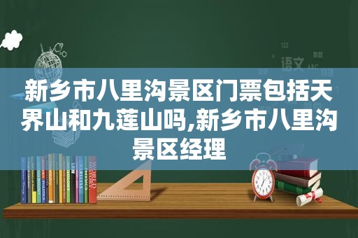 新乡市八里沟景区门票包括天界山和九莲山吗,新乡市八里沟景区经理