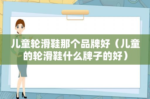 儿童轮滑鞋那个品牌好（儿童的轮滑鞋什么牌子的好）