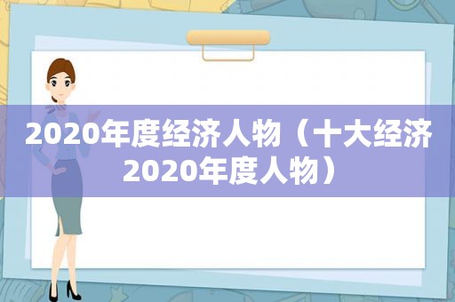 2020年度经济人物（十大经济2020年度人物）