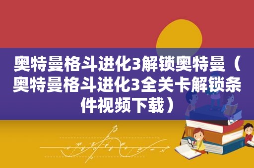 奥特曼格斗进化3解锁奥特曼（奥特曼格斗进化3全关卡解锁条件视频下载）