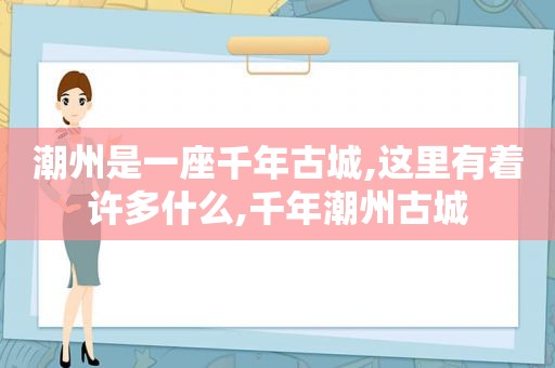 潮州是一座千年古城,这里有着许多什么,千年潮州古城