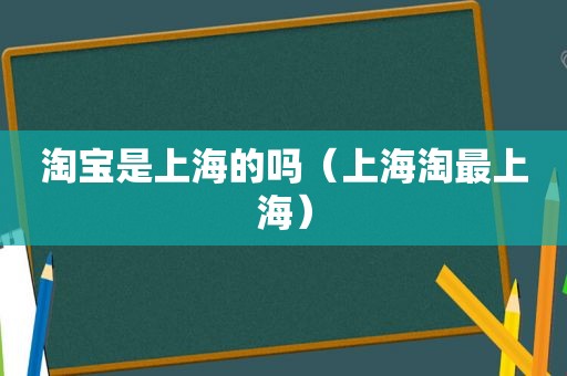 淘宝是上海的吗（上海淘最上海）