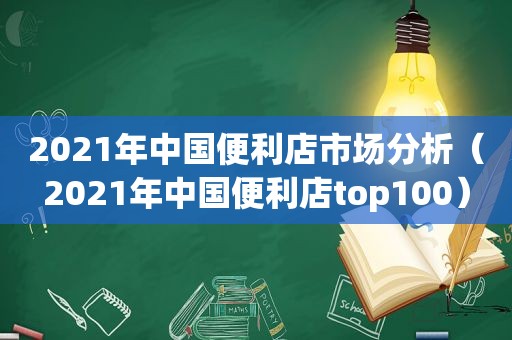 2021年中国便利店市场分析（2021年中国便利店top100）