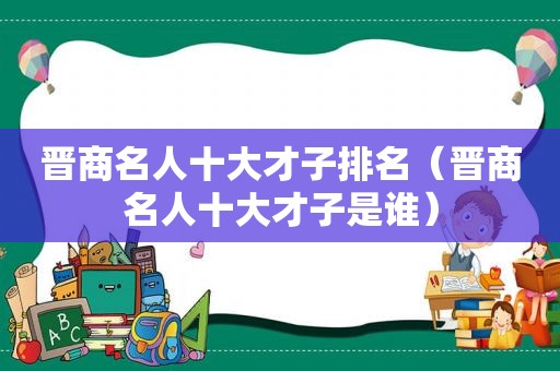 晋商名人十大才子排名（晋商名人十大才子是谁）