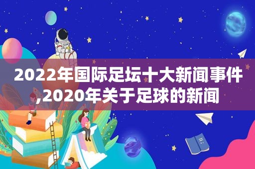 2022年国际足坛十大新闻事件,2020年关于足球的新闻