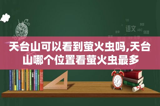 天台山可以看到萤火虫吗,天台山哪个位置看萤火虫最多