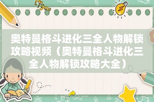 奥特曼格斗进化三全人物解锁攻略视频（奥特曼格斗进化三全人物解锁攻略大全）