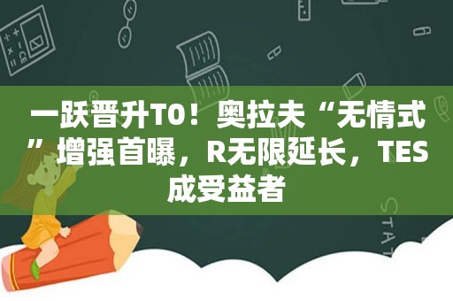 一跃晋升T0！奥拉夫“无情式”增强首曝，R无限延长，TES成受益者