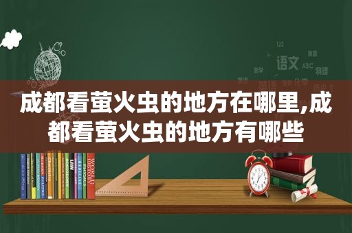 成都看萤火虫的地方在哪里,成都看萤火虫的地方有哪些