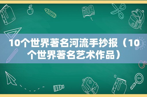 10个世界著名河流手抄报（10个世界著名艺术作品）