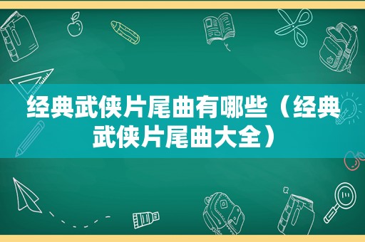 经典武侠片尾曲有哪些（经典武侠片尾曲大全）