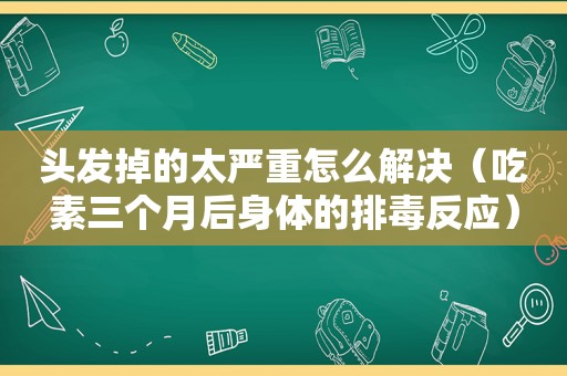 头发掉的太严重怎么解决（吃素三个月后身体的排毒反应）