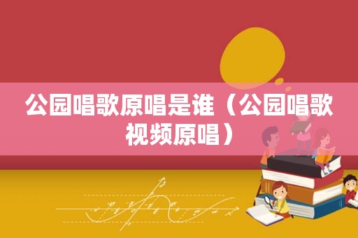 公园唱歌原唱是谁（公园唱歌视频原唱）