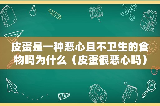 皮蛋是一种恶心且不卫生的食物吗为什么（皮蛋很恶心吗）