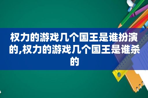 权力的游戏几个国王是谁扮演的,权力的游戏几个国王是谁杀的