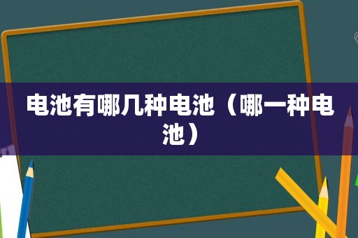 电池有哪几种电池（哪一种电池）