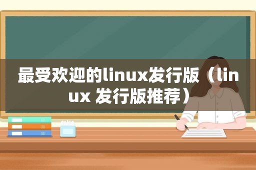 最受欢迎的linux发行版（linux 发行版推荐）