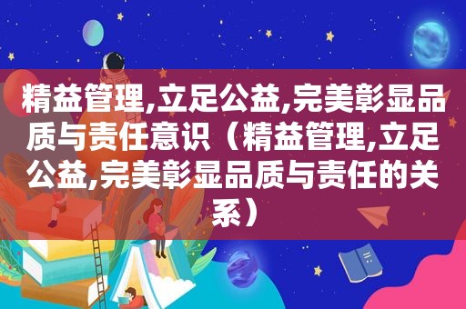 精益管理,立足公益,完美彰显品质与责任意识（精益管理,立足公益,完美彰显品质与责任的关系）