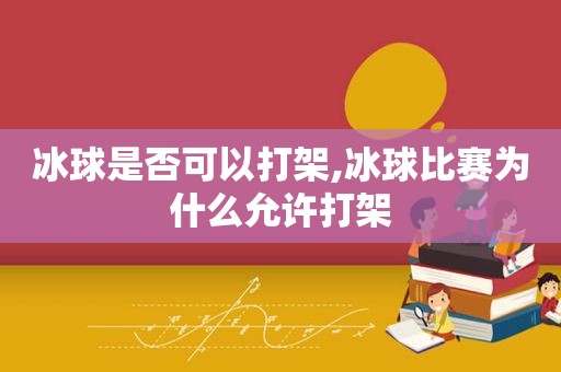 冰球是否可以打架,冰球比赛为什么允许打架