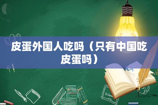 皮蛋外国人吃吗（只有中国吃皮蛋吗）