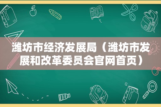 潍坊市经济发展局（潍坊市发展和改革委员会官网首页）